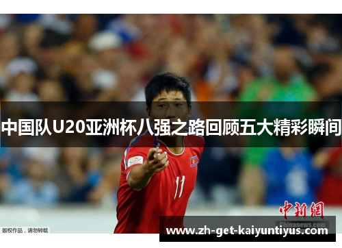中国队U20亚洲杯八强之路回顾五大精彩瞬间