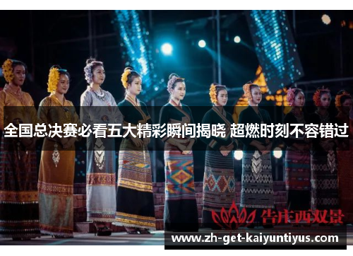 全国总决赛必看五大精彩瞬间揭晓 超燃时刻不容错过