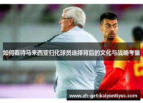 如何看待马来西亚归化球员选择背后的文化与战略考量