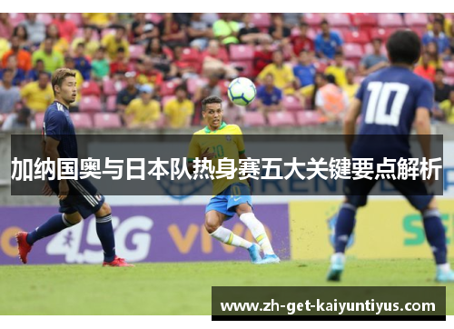 加纳国奥与日本队热身赛五大关键要点解析
