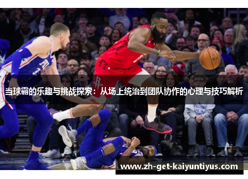 当球霸的乐趣与挑战探索：从场上统治到团队协作的心理与技巧解析