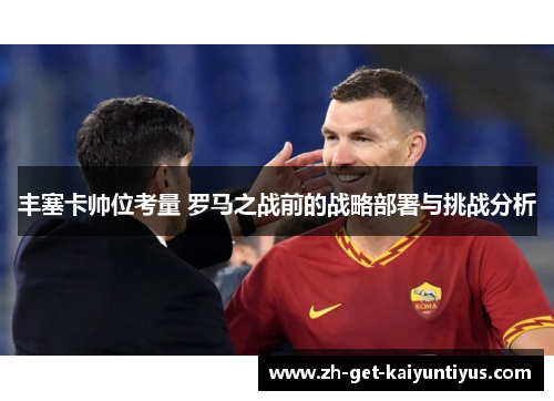 丰塞卡帅位考量 罗马之战前的战略部署与挑战分析