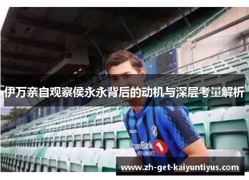 伊万亲自观察侯永永背后的动机与深层考量解析