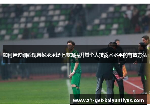 如何通过细致观察侯永永场上表现提升其个人技战术水平的有效方法