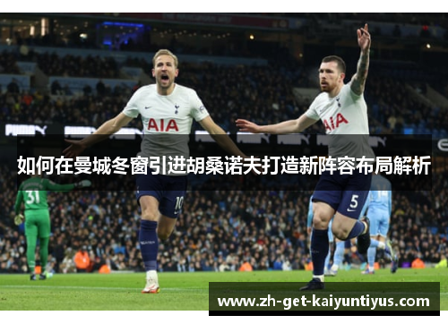 如何在曼城冬窗引进胡桑诺夫打造新阵容布局解析