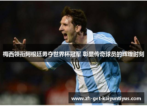 梅西领衔阿根廷勇夺世界杯冠军 彰显传奇球员的辉煌时刻