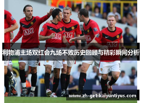 利物浦主场双红会九场不败历史回顾与精彩瞬间分析