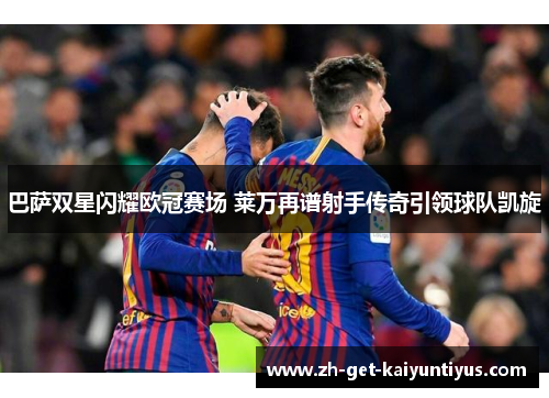 巴萨双星闪耀欧冠赛场 莱万再谱射手传奇引领球队凯旋