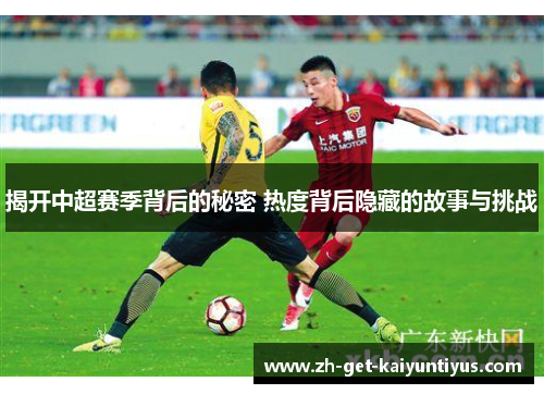 揭开中超赛季背后的秘密 热度背后隐藏的故事与挑战
