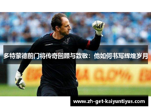 多特蒙德前门将传奇回顾与致敬：他如何书写辉煌岁月