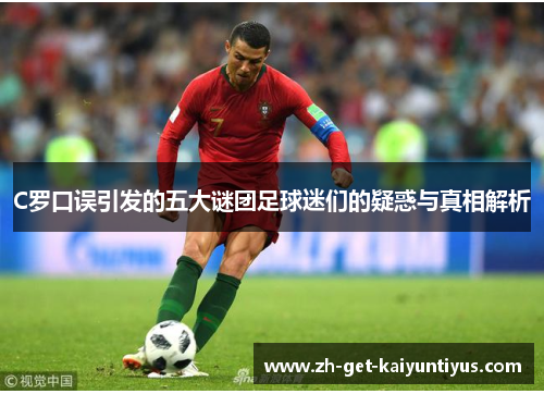 C罗口误引发的五大谜团足球迷们的疑惑与真相解析