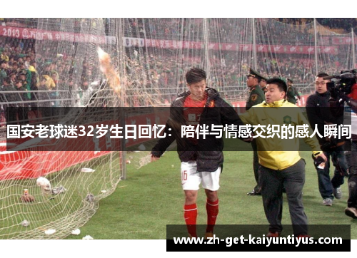 国安老球迷32岁生日回忆：陪伴与情感交织的感人瞬间