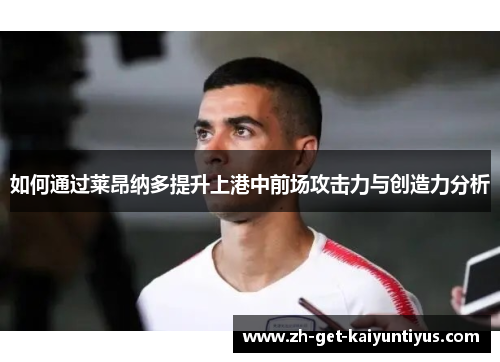 如何通过莱昂纳多提升上港中前场攻击力与创造力分析