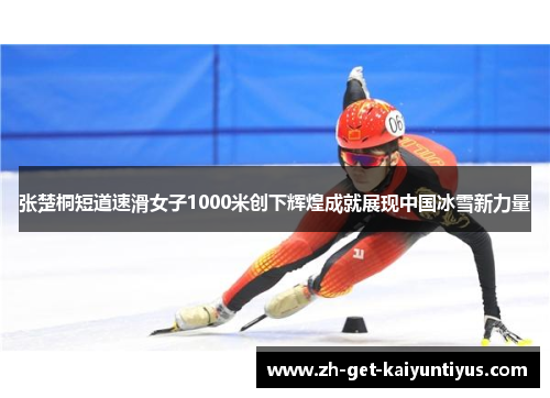 张楚桐短道速滑女子1000米创下辉煌成就展现中国冰雪新力量