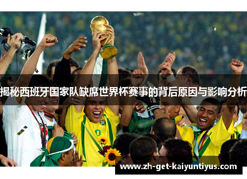 揭秘西班牙国家队缺席世界杯赛事的背后原因与影响分析