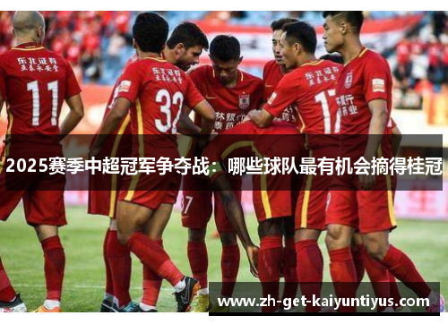 2025赛季中超冠军争夺战：哪些球队最有机会摘得桂冠