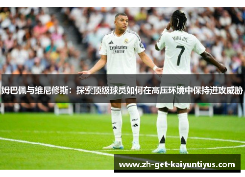 姆巴佩与维尼修斯：探索顶级球员如何在高压环境中保持进攻威胁