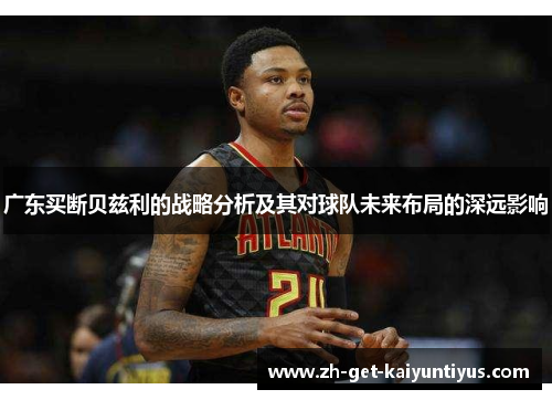 广东买断贝兹利的战略分析及其对球队未来布局的深远影响