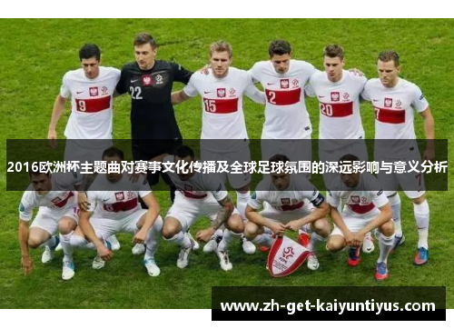 2016欧洲杯主题曲对赛事文化传播及全球足球氛围的深远影响与意义分析