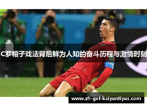 C罗帽子戏法背后鲜为人知的奋斗历程与激情时刻