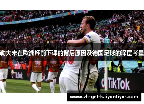 勒夫未在欧洲杯前下课的背后原因及德国足球的深层考量