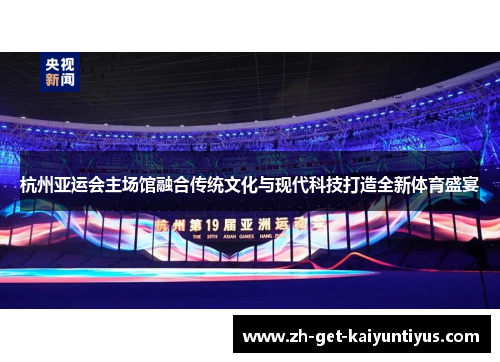 杭州亚运会主场馆融合传统文化与现代科技打造全新体育盛宴