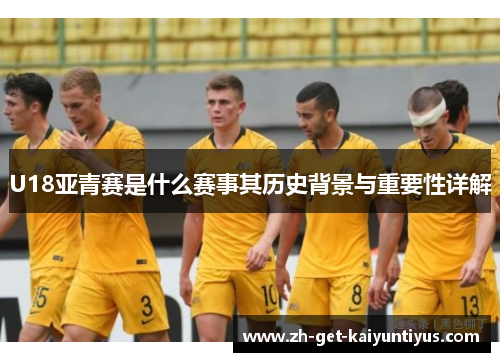 U18亚青赛是什么赛事其历史背景与重要性详解