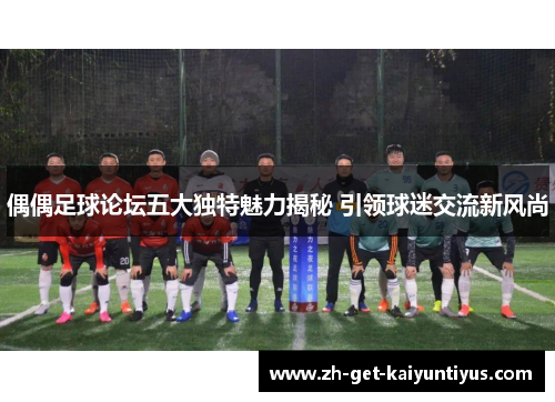 偶偶足球论坛五大独特魅力揭秘 引领球迷交流新风尚