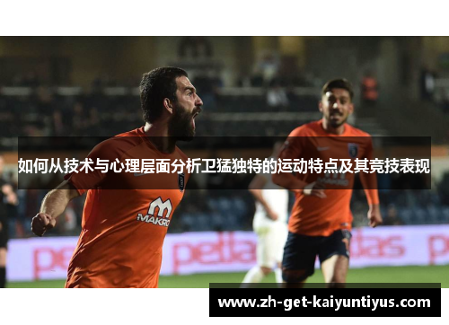 如何从技术与心理层面分析卫猛独特的运动特点及其竞技表现