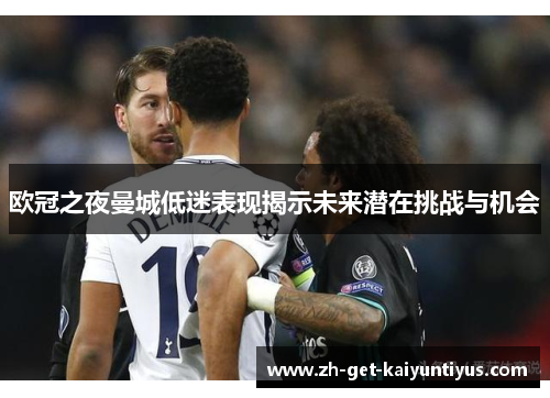 欧冠之夜曼城低迷表现揭示未来潜在挑战与机会