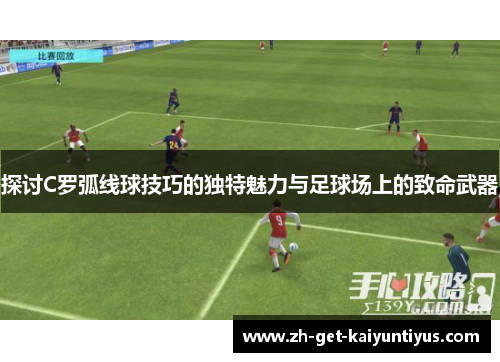 探讨C罗弧线球技巧的独特魅力与足球场上的致命武器