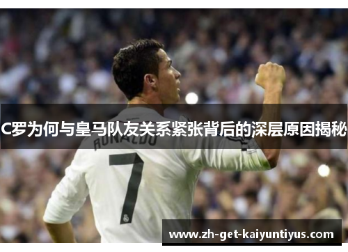 C罗为何与皇马队友关系紧张背后的深层原因揭秘