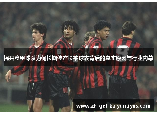 揭开意甲球队为何长期停产长袖球衣背后的真实原因与行业内幕