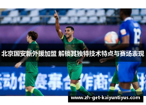北京国安新外援加盟 解锁其独特技术特点与赛场表现