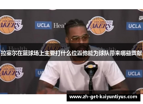 拉塞尔在篮球场上主要打什么位置他能为球队带来哪些贡献
