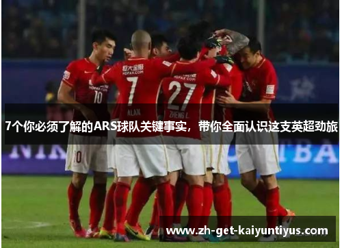 7个你必须了解的ARS球队关键事实，带你全面认识这支英超劲旅