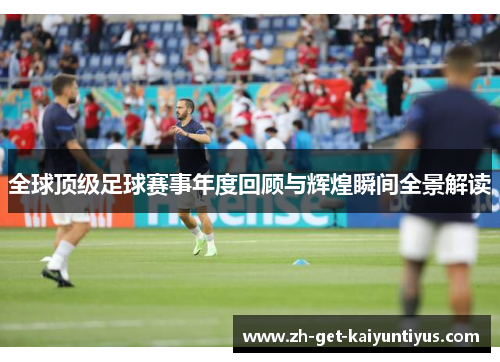 全球顶级足球赛事年度回顾与辉煌瞬间全景解读