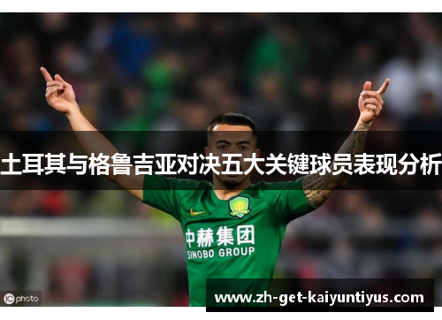 土耳其与格鲁吉亚对决五大关键球员表现分析