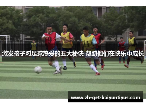 激发孩子对足球热爱的五大秘诀 帮助他们在快乐中成长