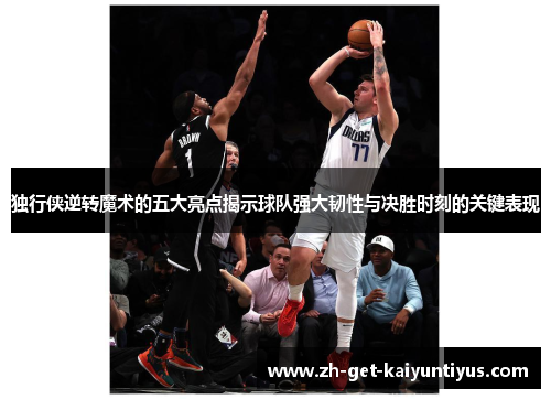 独行侠逆转魔术的五大亮点揭示球队强大韧性与决胜时刻的关键表现