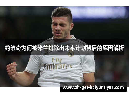 约维奇为何被米兰排除出未来计划背后的原因解析