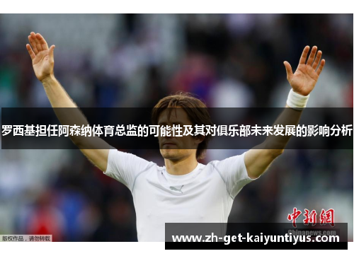 罗西基担任阿森纳体育总监的可能性及其对俱乐部未来发展的影响分析