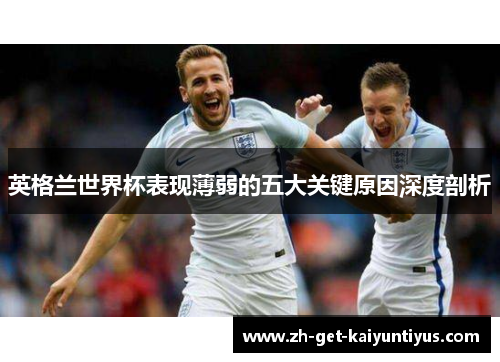 英格兰世界杯表现薄弱的五大关键原因深度剖析