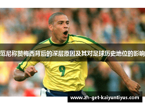 范尼称赞梅西背后的深层原因及其对足球历史地位的影响