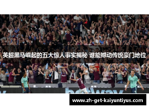 英超黑马崛起的五大惊人事实揭秘 谁能撼动传统豪门地位
