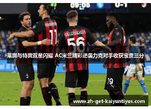 莱奥与特奥双星闪耀 AC米兰精彩逆袭力克对手收获宝贵三分