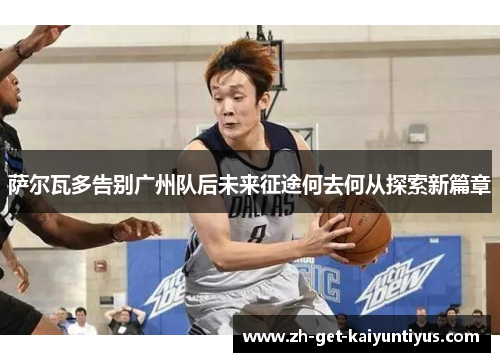 萨尔瓦多告别广州队后未来征途何去何从探索新篇章