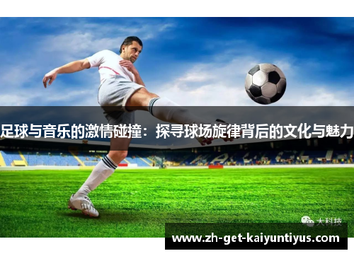 足球与音乐的激情碰撞：探寻球场旋律背后的文化与魅力