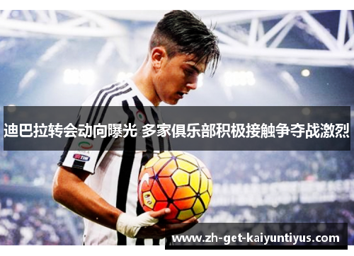 迪巴拉转会动向曝光 多家俱乐部积极接触争夺战激烈