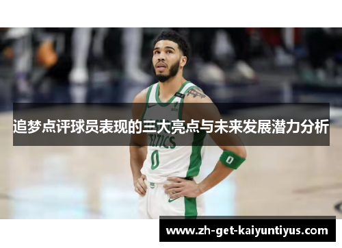 追梦点评球员表现的三大亮点与未来发展潜力分析
